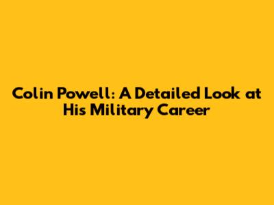 Colin Powell: A Detailed Look at His Military Career