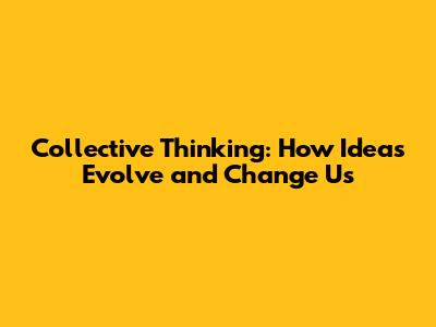 Collective Thinking: How Ideas Evolve and Change Us