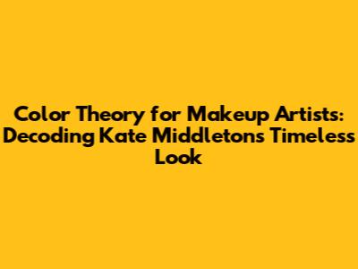 Color Theory for Makeup Artists: Decoding Kate Middleton's Timeless Look