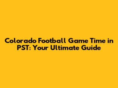 Colorado Football Game Time in PST: Your Ultimate Guide