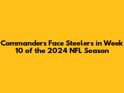 Commanders Face Steelers in Week 10 of the 2024 NFL Season