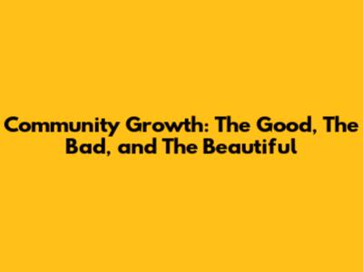 Community Growth: The Good, The Bad, and The Beautiful