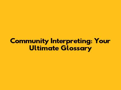 Community Interpreting: Your Ultimate Glossary