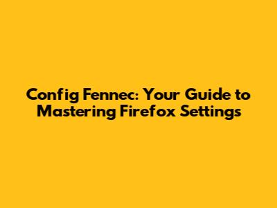 Config Fennec: Your Guide to Mastering Firefox Settings
