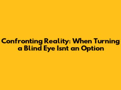 Confronting Reality: When Turning a Blind Eye Isn't an Option