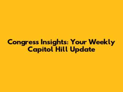 Congress Insights: Your Weekly Capitol Hill Update