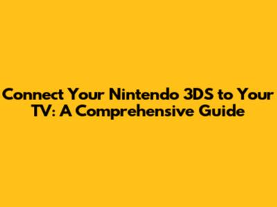 Connect Your Nintendo 3DS to Your TV: A Comprehensive Guide