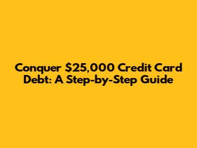 Conquer $25,000 Credit Card Debt: A Step-by-Step Guide