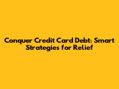 Conquer Credit Card Debt: Smart Strategies for Relief