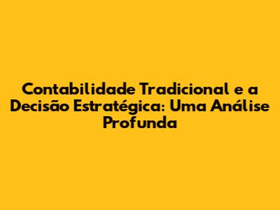 Contabilidade Tradicional e a Decisão Estratégica: Uma Análise Profunda