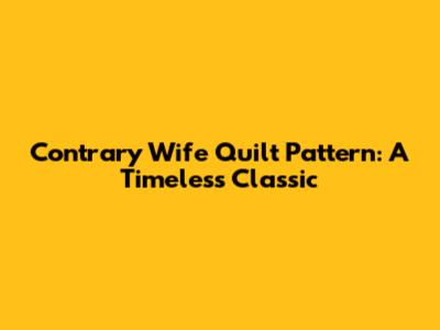 Contrary Wife Quilt Pattern: A Timeless Classic