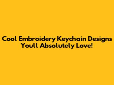 Cool Embroidery Keychain Designs You'll Absolutely Love!