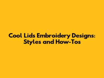 Cool Lids Embroidery Designs: Styles and How-To's