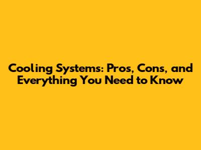 Cooling Systems: Pros, Cons, and Everything You Need to Know