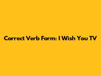 Correct Verb Form: I Wish You ______ TV