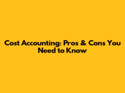 Cost Accounting: Pros & Cons You Need to Know
