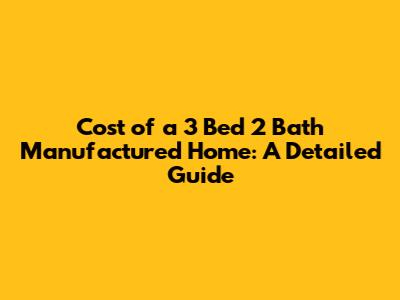 Cost of a 3 Bed 2 Bath Manufactured Home: A Detailed Guide