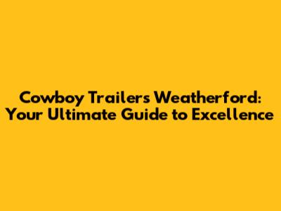 Cowboy Trailers Weatherford: Your Ultimate Guide to Excellence