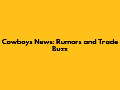 Cowboys News: Rumors and Trade Buzz