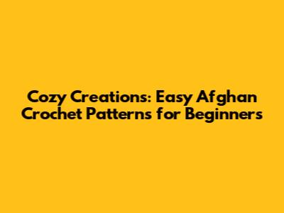 Cozy Creations: Easy Afghan Crochet Patterns for Beginners