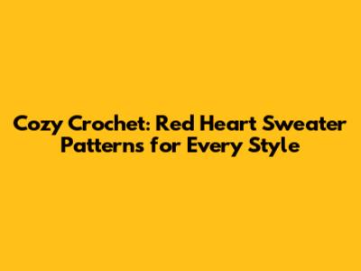 Cozy Crochet: Red Heart Sweater Patterns for Every Style
