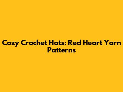 Cozy Crochet Hats: Red Heart Yarn Patterns