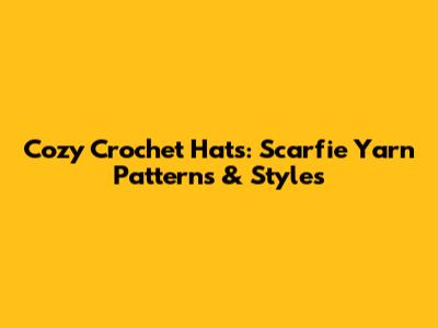 Cozy Crochet Hats: Scarfie Yarn Patterns & Styles