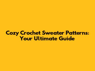 Cozy Crochet Sweater Patterns: Your Ultimate Guide