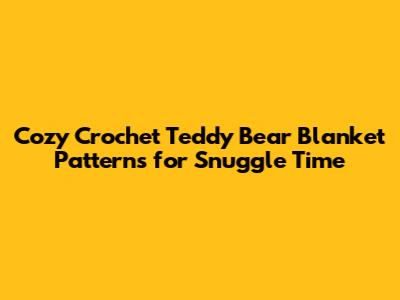 Cozy Crochet Teddy Bear Blanket Patterns for Snuggle Time