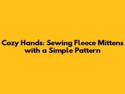 Cozy Hands: Sewing Fleece Mittens with a Simple Pattern
