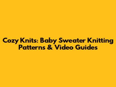 Cozy Knits: Baby Sweater Knitting Patterns & Video Guides