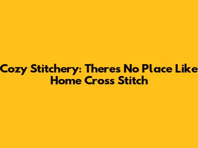 Cozy Stitchery: 'There's No Place Like Home' Cross Stitch