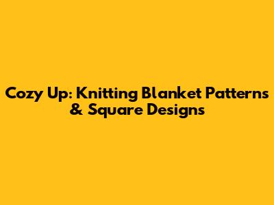 Cozy Up: Knitting Blanket Patterns & Square Designs