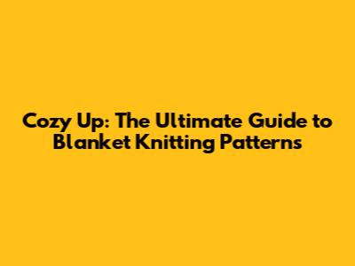 Cozy Up: The Ultimate Guide to Blanket Knitting Patterns
