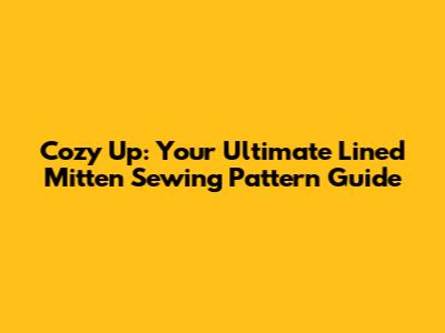 Cozy Up: Your Ultimate Lined Mitten Sewing Pattern Guide