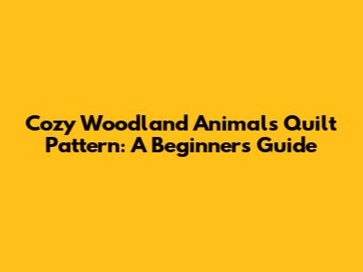 Cozy Woodland Animals Quilt Pattern: A Beginner's Guide