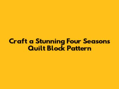 Craft a Stunning Four Seasons Quilt Block Pattern