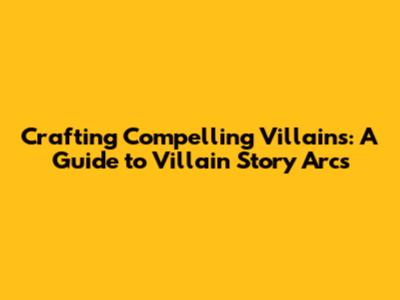 Crafting Compelling Villains: A Guide to Villain Story Arcs