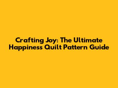 Crafting Joy: The Ultimate Happiness Quilt Pattern Guide