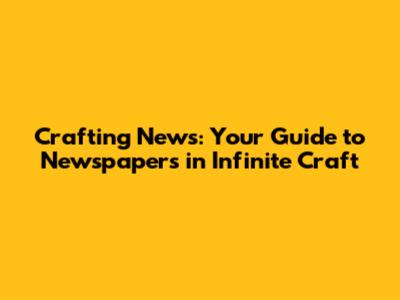 Crafting News: Your Guide to Newspapers in Infinite Craft