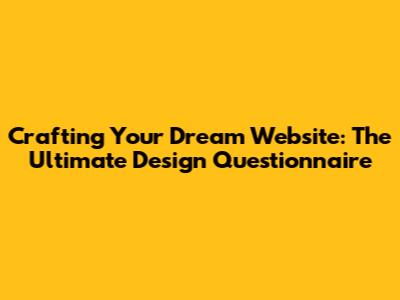 Crafting Your Dream Website: The Ultimate Design Questionnaire