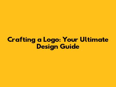 Crafting a Logo: Your Ultimate Design Guide