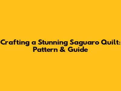 Crafting a Stunning Saguaro Quilt: Pattern & Guide