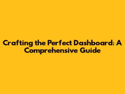 Crafting the Perfect Dashboard: A Comprehensive Guide