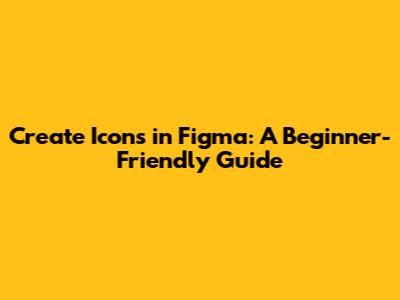 Create Icons in Figma: A Beginner-Friendly Guide