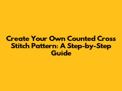 Create Your Own Counted Cross Stitch Pattern: A Step-by-Step Guide