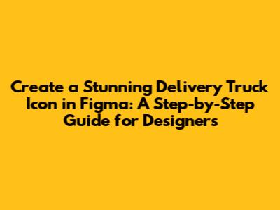 Create a Stunning Delivery Truck Icon in Figma: A Step-by-Step Guide for Designers