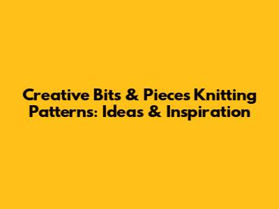 Creative Bits & Pieces Knitting Patterns: Ideas & Inspiration