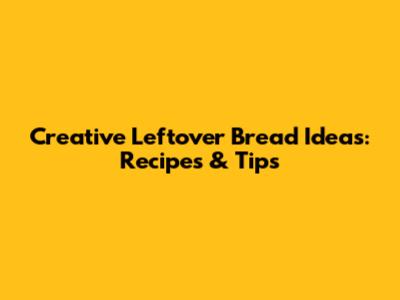 Creative Leftover Bread Ideas: Recipes & Tips