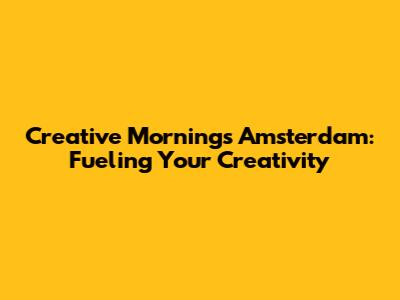 Creative Mornings Amsterdam: Fueling Your Creativity